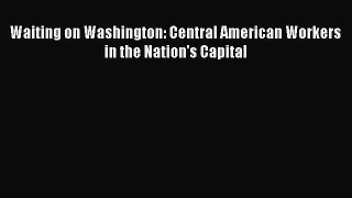 Download Waiting on Washington: Central American Workers in the Nation's Capital Ebook Online