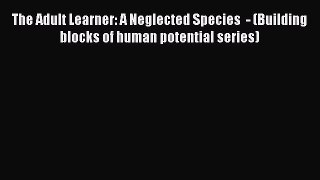 Read The Adult Learner: A Neglected Species  - (Building blocks of human potential series)
