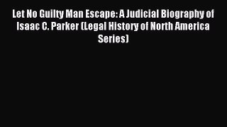 Download Let No Guilty Man Escape: A Judicial Biography of Isaac C. Parker (Legal History of