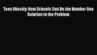 Read Teen Obesity: How Schools Can Be the Number One Solution to the Problem Ebook Free