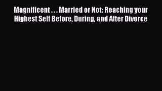 Download Magnificent . . . Married or Not: Reaching your Highest Self Before During and After