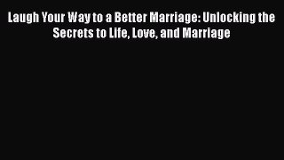 Download Laugh Your Way to a Better Marriage: Unlocking the Secrets to Life Love and Marriage