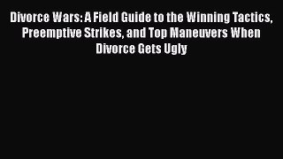 Download Divorce Wars: A Field Guide to the Winning Tactics Preemptive Strikes and Top Maneuvers