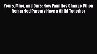 PDF Yours Mine and Ours: How Families Change When Remarried Parents Have a Child Together Free