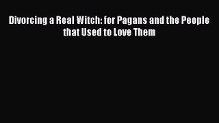 Download Divorcing a Real Witch: for Pagans and the People that Used to Love Them Free Books