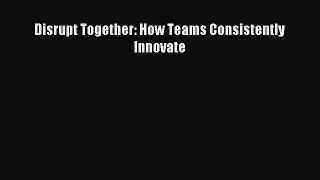 Read Disrupt Together: How Teams Consistently Innovate Ebook Free