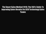 Read The Smart Sales Method 2016: The CEO's Guide To Improving Sales Results For B2B Technology