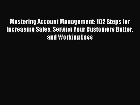 Read Mastering Account Management: 102 Steps for Increasing Sales Serving Your Customers Better
