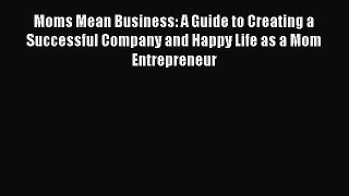 Read Moms Mean Business: A Guide to Creating a Successful Company and Happy Life as a Mom Entrepreneur