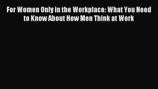 Download For Women Only in the Workplace: What You Need to Know About How Men Think at Work