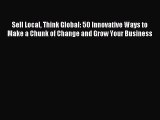Read Sell Local Think Global: 50 Innovative Ways to Make a Chunk of Change and Grow Your Business