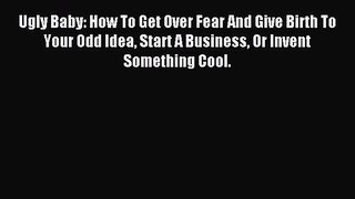 Read Ugly Baby: How To Get Over Fear And Give Birth To Your Odd Idea Start A Business Or Invent