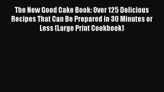 Read The New Good Cake Book: Over 125 Delicious Recipes That Can Be Prepared in 30 Minutes