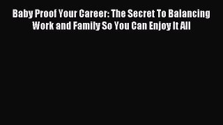 Read Baby Proof Your Career: The Secret To Balancing Work and Family So You Can Enjoy It All