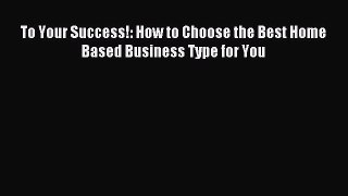 Read To Your Success!: How to Choose the Best Home Based Business Type for You Ebook Free