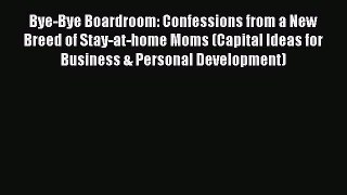 Read Bye-Bye Boardroom: Confessions from a New Breed of Stay-at-home Moms (Capital Ideas for