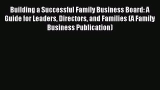 Read Building a Successful Family Business Board: A Guide for Leaders Directors and Families