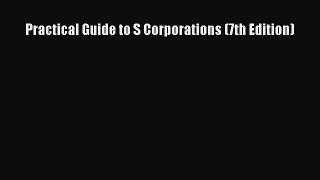 Read Practical Guide to S Corporations (7th Edition) Ebook Free