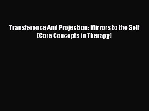 Read Transference And Projection: Mirrors to the Self (Core Concepts in Therapy) PDF Online
