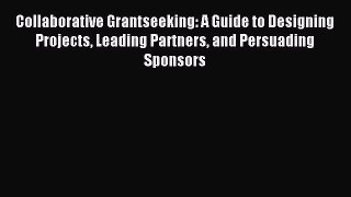 Read Collaborative Grantseeking: A Guide to Designing Projects Leading Partners and Persuading