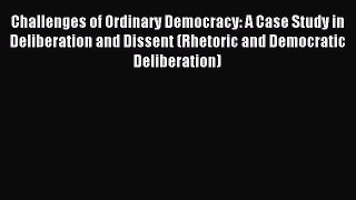 Read Challenges of Ordinary Democracy: A Case Study in Deliberation and Dissent (Rhetoric and