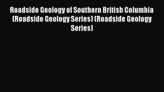 Read Roadside Geology of Southern British Columbia (Roadside Geology Series) (Roadside Geology