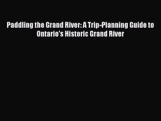 Read Paddling the Grand River: A Trip-Planning Guide to Ontario's Historic Grand River PDF