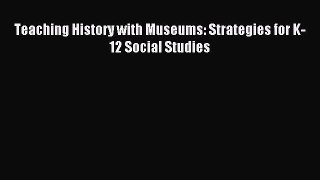 Read Teaching History with Museums: Strategies for K-12 Social Studies Ebook Free