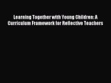 Read Learning Together with Young Children: A Curriculum Framework for Reflective Teachers