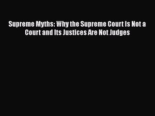 Download Supreme Myths: Why the Supreme Court Is Not a Court and Its Justices Are Not Judges