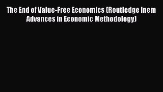 PDF The End of Value-Free Economics (Routledge Inem Advances in Economic Methodology) Free