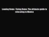 Read Leaving Home / Going Home: The ultimate guide to relocating to Mexico Ebook Free