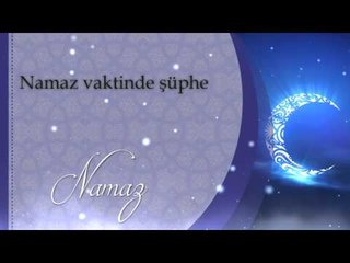 Namaz vaktinde şüphe - Sorularla İslamiyet
