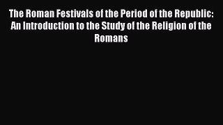 PDF The Roman Festivals of the Period of the Republic: An Introduction to the Study of the