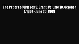 Download The Papers of Ulysses S. Grant Volume 18: October 1 1867 - June 30 1868  Read Online