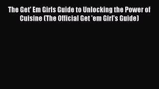 Download The Get' Em Girls Guide to Unlocking the Power of Cuisine (The Official Get 'em Girl's