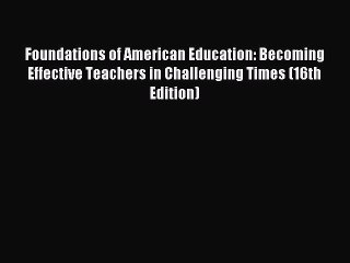 Read Foundations of American Education: Becoming Effective Teachers in Challenging Times (16th