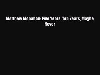 PDF Matthew Monahan: Five Years Ten Years Maybe Never  Read Online