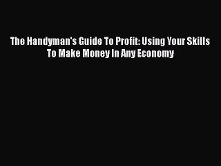 [PDF] The Handyman's Guide To Profit: Using Your Skills To Make Money In Any Economy Read Full