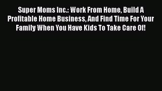[PDF] Super Moms Inc.: Work From Home Build A Profitable Home Business And Find Time For Your