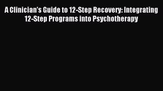 Read A Clinician's Guide to 12-Step Recovery: Integrating 12-Step Programs into Psychotherapy