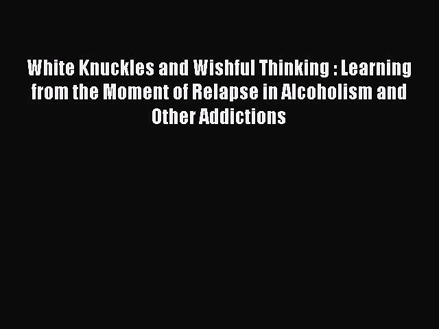Read White Knuckles and Wishful Thinking : Learning from the Moment of Relapse in Alcoholism