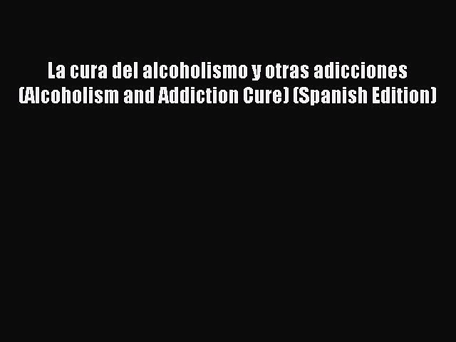 Download La cura del alcoholismo y otras adicciones (Alcoholism and Addiction Cure) (Spanish