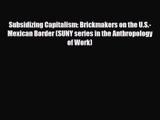 Descargar video: [PDF] Subsidizing Capitalism: Brickmakers on the U.S.-Mexican Border (SUNY series in the Anthropology