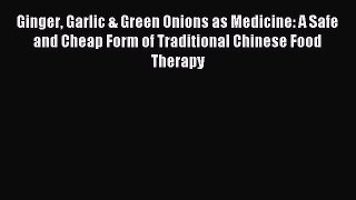 Read Ginger Garlic & Green Onions as Medicine: A Safe and Cheap Form of Traditional Chinese