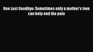 [Download PDF] One Last Goodbye: Sometimes only a mother's love can help end the pain  Full