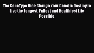 Read The GenoType Diet: Change Your Genetic Destiny to Live the Longest Fullest and Healthiest