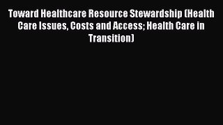 Download Toward Healthcare Resource Stewardship (Health Care Issues Costs and Access Health