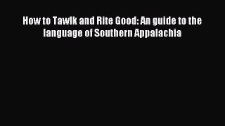 Read How to Tawlk and Rite Good: An guide to the language of Southern Appalachia Ebook Free