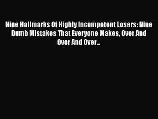 Read Nine Hallmarks Of Highly Incompetent Losers: Nine Dumb Mistakes That Everyone Makes Over